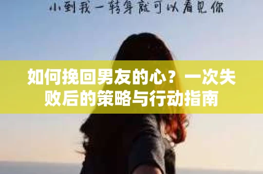 如何挽回男友的心？一次失败后的策略与行动指南