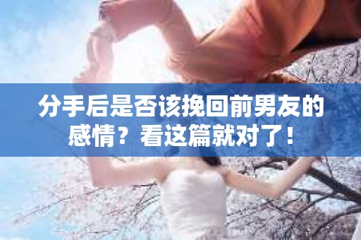 分手后是否该挽回前男友的感情?看这篇就对了! 分手后是否该挽回前男友的感情?看这篇就对了!