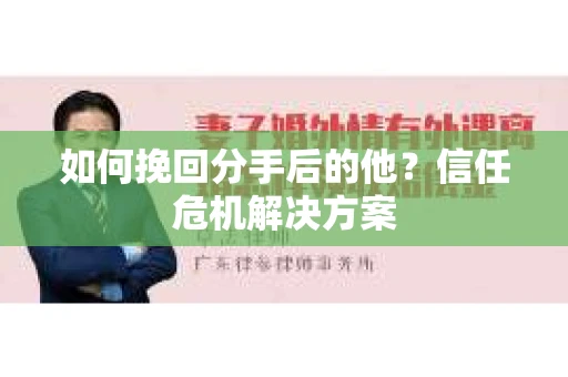 如何挽回分手后的他？信任危机解决方案