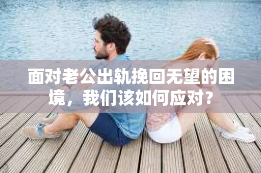 面对老公出轨挽回无望的困境，我们该如何应对？