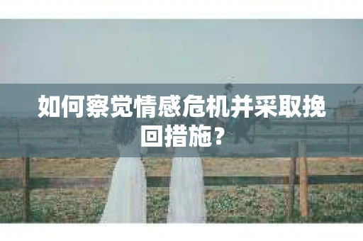 如何察觉情感危机并采取挽回措施? 如何察觉情感危机并采取挽回措施?