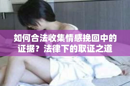 如何合法收集情感挽回中的证据?法律下的取证之道 如何合法收集情感挽回中的证据?法律下的取证之道