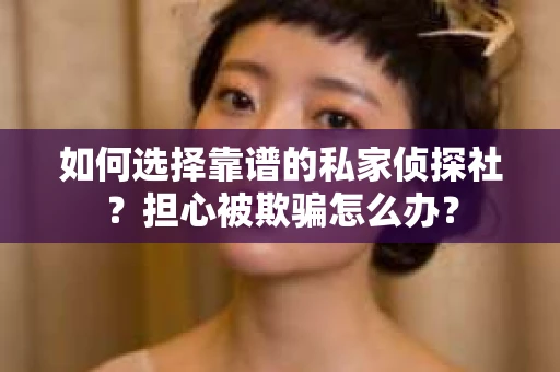 如何选择靠谱的私家侦探社?担心被欺骗怎么办? 如何选择靠谱的私家侦探社?担心被欺骗怎么办?