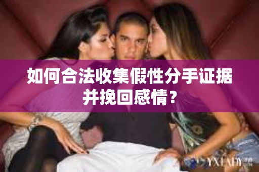 如何合法收集假性分手证据并挽回感情？