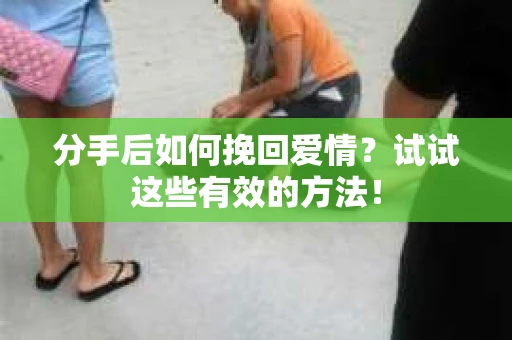分手后如何挽回爱情?试试这些有效的方法! 分手后如何挽回爱情?试试这些有效的方法!