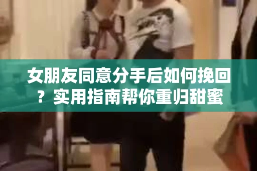 女朋友同意分手后如何挽回?实用指南帮你重归甜蜜 女朋友同意分手后如何挽回?实用指南帮你重归甜蜜