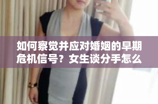 如何察觉并应对婚姻的早期危机信号？女生谈分手怎么挽回