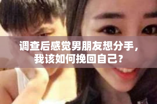 调查后感觉男朋友想分手，我该如何挽回自己？