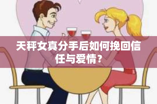 天秤女真分手后如何挽回信任与爱情？
