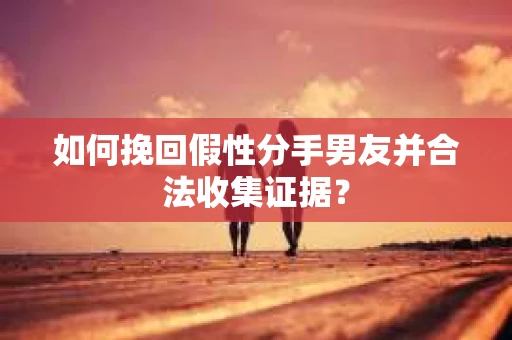 如何挽回假性分手男友并合法收集证据？