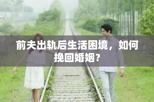 前夫出轨后生活困境,如何挽回婚姻? 前夫出轨后生活困境,如何挽回婚姻?