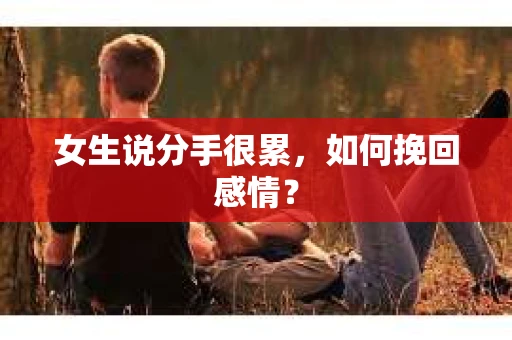 女生说分手很累,如何挽回感情? 女生说分手很累,如何挽回感情?