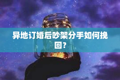 异地订婚后吵架分手如何挽回？
