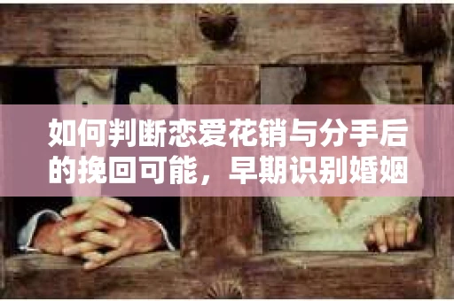 如何判断恋爱花销与分手后的挽回可能，早期识别婚姻危机的关键信号