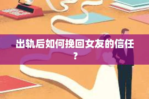 出轨后如何挽回女友的信任？