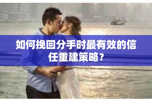 如何挽回分手时最有效的信任重建策略? 如何挽回分手时最有效的信任重建策略?