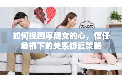 如何挽回摩羯女的心,信任危机下的关系修复策略 如何挽回摩羯女的心,信任危机下的关系修复策略