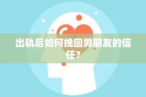 出轨后如何挽回男朋友的信任？