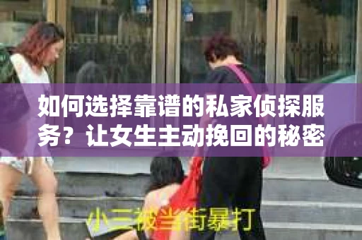 如何选择靠谱的私家侦探服务？让女生主动挽回的秘密武器怎么办？