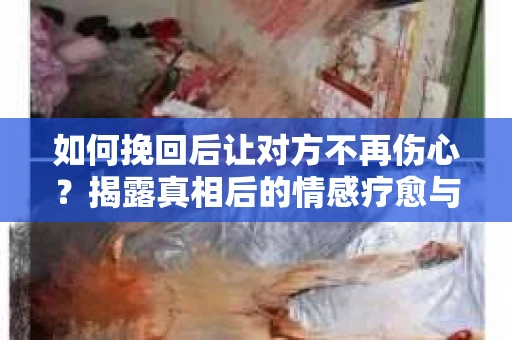 如何挽回后让对方不再伤心?揭露真相后的情感疗愈与前行计划 如何挽回后让对方不再伤心?揭露真相后的情感疗愈与前行计划