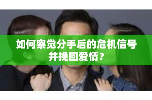 如何察觉分手后的危机信号并挽回爱情？