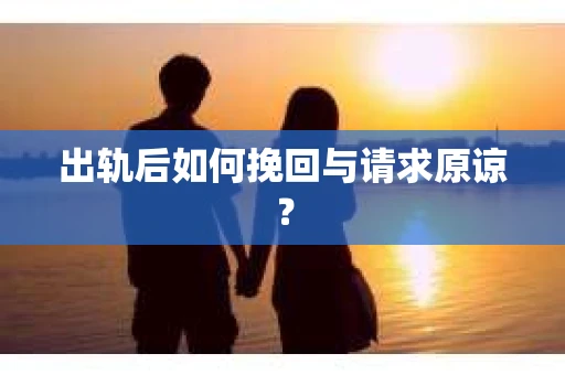 出轨后如何挽回与请求原谅? 出轨后如何挽回与请求原谅?