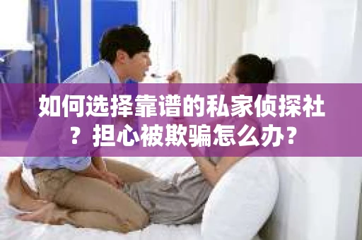 如何选择靠谱的私家侦探社?担心被欺骗怎么办? 如何选择靠谱的私家侦探社?担心被欺骗怎么办?