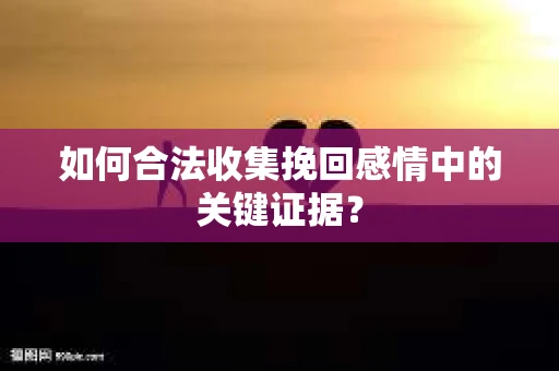 如何合法收集挽回感情中的关键证据？
