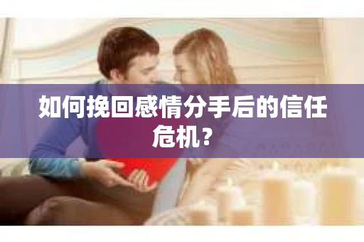 如何挽回感情分手后的信任危机? 如何挽回感情分手后的信任危机?