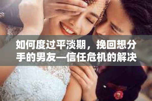 如何度过平淡期，挽回想分手的男友—信任危机的解决之道