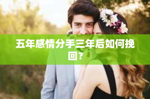 五年感情分手三年后如何挽回? 五年感情分手三年后如何挽回?