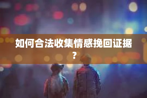 如何合法收集情感挽回证据？