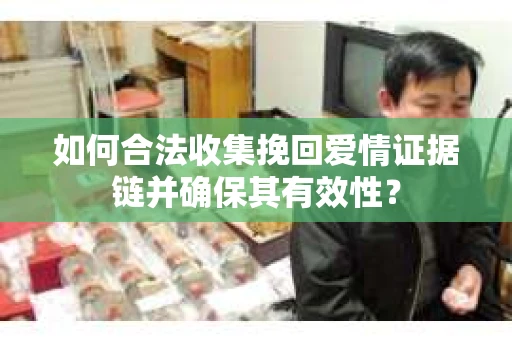 如何合法收集挽回爱情证据链并确保其有效性？