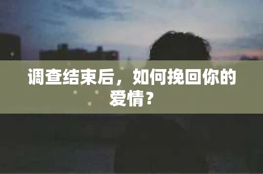 调查结束后,如何挽回你的爱情? 调查结束后,如何挽回你的爱情?