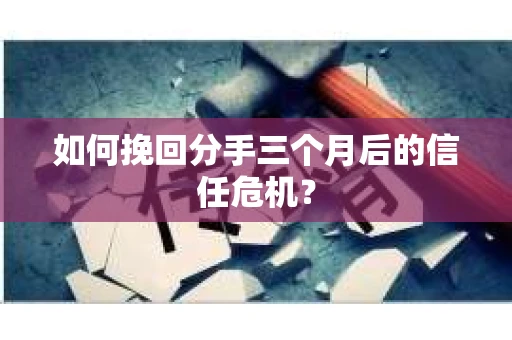 如何挽回分手三个月后的信任危机？