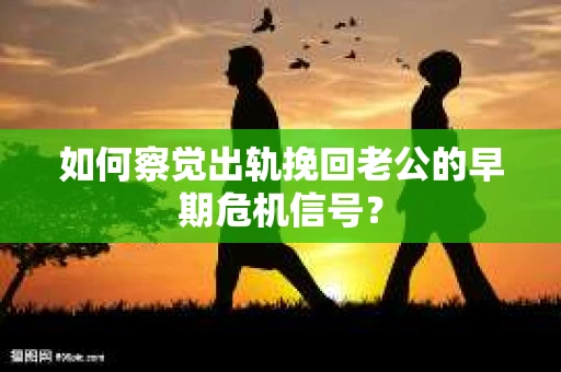 如何察觉出轨挽回老公的早期危机信号? 如何察觉出轨挽回老公的早期危机信号?