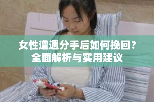 女性遭遇分手后如何挽回?全面解析与实用建议 女性遭遇分手后如何挽回?全面解析与实用建议