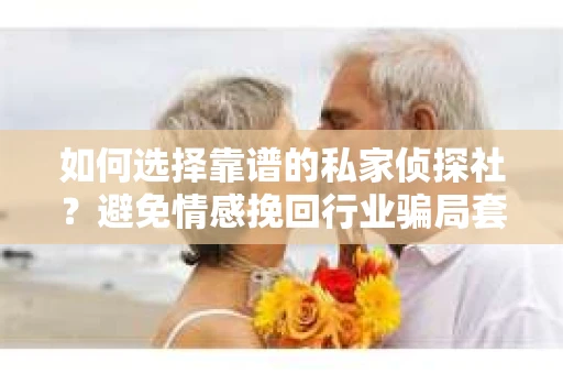 如何选择靠谱的私家侦探社？避免情感挽回行业骗局套路的实用指南