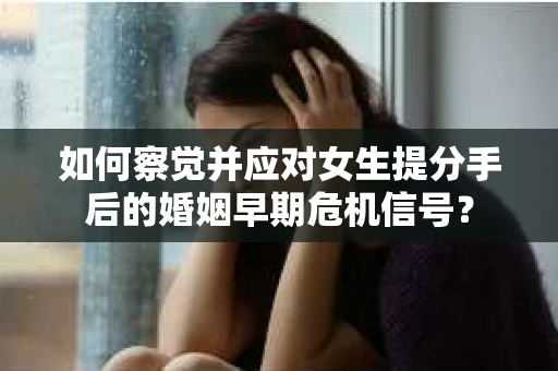 如何察觉并应对女生提分手后的婚姻早期危机信号？