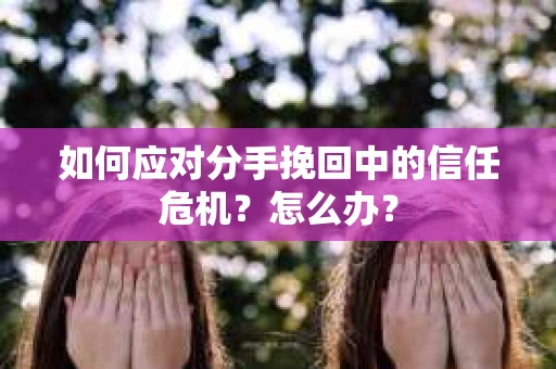 如何应对分手挽回中的信任危机？怎么办？