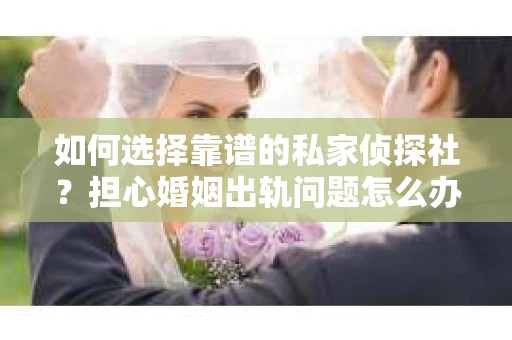 如何选择靠谱的私家侦探社?担心婚姻出轨问题怎么办? 如何选择靠谱的私家侦探社?担心婚姻出轨问题怎么办?