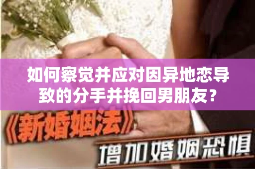 如何察觉并应对因异地恋导致的分手并挽回男朋友？