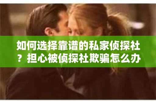 如何选择靠谱的私家侦探社？担心被侦探社欺骗怎么办？