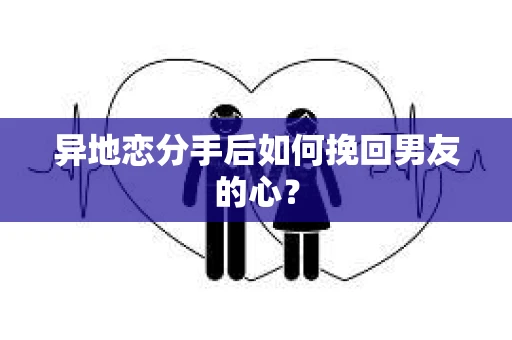 异地恋分手后如何挽回男友的心？