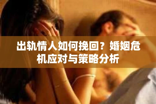 出轨情人如何挽回？婚姻危机应对与策略分析