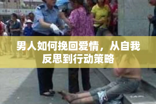 男人如何挽回爱情,从自我反思到行动策略 男人如何挽回爱情,从自我反思到行动策略