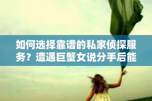如何选择靠谱的私家侦探服务？遭遇巨蟹女说分手后能否挽回，侦探社能帮到你吗？