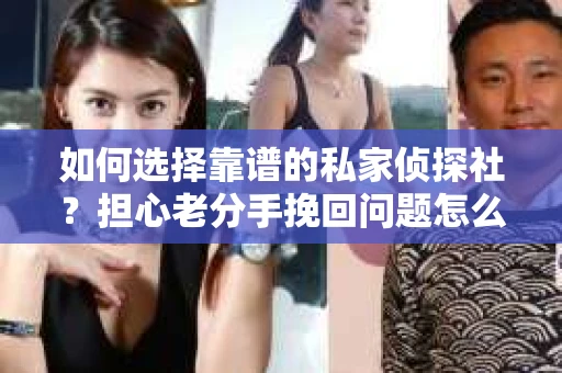 如何选择靠谱的私家侦探社?担心老分手挽回问题怎么办? 如何选择靠谱的私家侦探社?担心老分手挽回问题怎么办?