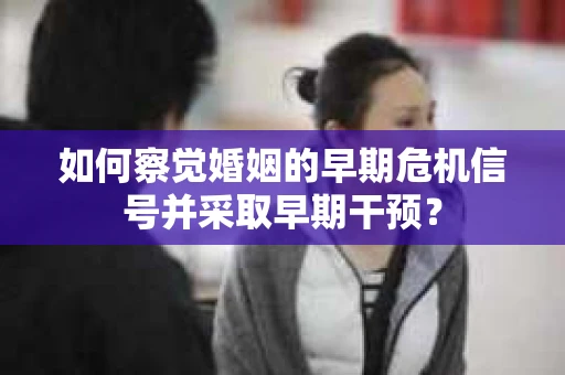 如何察觉婚姻的早期危机信号并采取早期干预? 如何察觉婚姻的早期危机信号并采取早期干预?