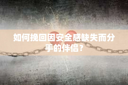 如何挽回因安全感缺失而分手的伴侣？